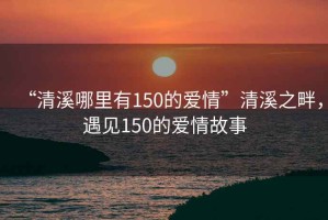 “清溪哪里有150的愛情”清溪之畔，遇見150的愛情故事