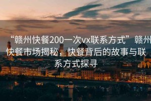 “贛州快餐200一次vx聯(lián)系方式”贛州快餐市場揭秘，快餐背后的故事與聯(lián)系方式探尋