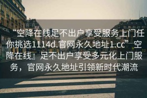 “空降在線足不出戶享受服務(wù)上門任你挑選1114d.官網(wǎng)永久地址1.cc”空降在線』足不出戶享受多元化上門服務(wù)，官網(wǎng)永久地址引領(lǐng)新時(shí)代潮流