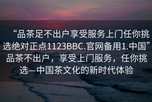 “品茶足不出戶享受服務(wù)上門(mén)任你挑選絕對(duì)正點(diǎn)1123BBC.官網(wǎng)備用1.中國(guó)”品茶不出戶，享受上門(mén)服務(wù)，任你挑選—中國(guó)茶文化的新時(shí)代體驗(yàn)