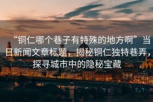 “銅仁哪個巷子有特殊的地方啊”當日新聞文章標題，揭秘銅仁獨特巷弄，探尋城市中的隱秘寶藏