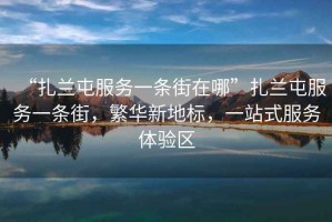 “扎蘭屯服務(wù)一條街在哪”扎蘭屯服務(wù)一條街，繁華新地標(biāo)，一站式服務(wù)體驗(yàn)區(qū)