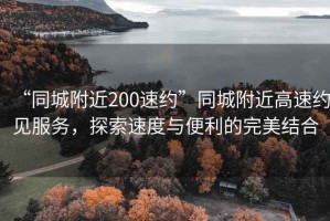 “同城附近200速約”同城附近高速約見服務(wù)，探索速度與便利的完美結(jié)合