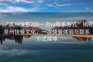 “泉州快餐200一次vx聯(lián)系方式”揭秘泉州快餐文化，一次快餐體驗(yàn)與聯(lián)系方式探尋