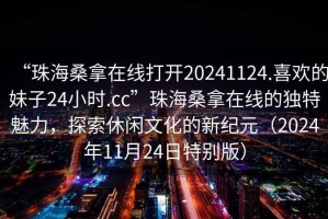 “珠海桑拿在線打開20241124.喜歡的妹子24小時.cc”珠海桑拿在線的獨特魅力，探索休閑文化的新紀(jì)元（2024年11月24日特別版）