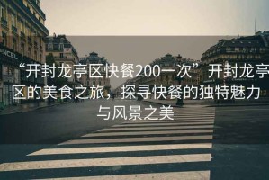 “開(kāi)封龍亭區(qū)快餐200一次”開(kāi)封龍亭區(qū)的美食之旅，探尋快餐的獨(dú)特魅力與風(fēng)景之美