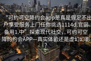 “可約可空降約會app是真是假足不出戶享受服務上門任你挑選1114d.官網備用1.中”探索現代社交，可約可空降的約會APP—真實體驗還是虛幻幻影？