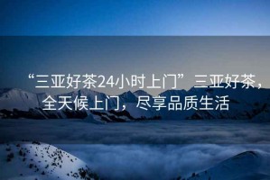 “三亞好茶24小時(shí)上門”三亞好茶，全天候上門，盡享品質(zhì)生活