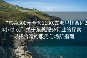 “東莞300元全套1130.去哪里找合適24小時.cc”關(guān)于東莞服務(wù)行業(yè)的探索—尋找合適的服務(wù)與場所指南
