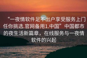 “一夜情軟件足不出戶享受服務上門任你挑選.官網(wǎng)備用1.中國”中國都市的夜生活新篇章，在線服務與一夜情軟件的興起
