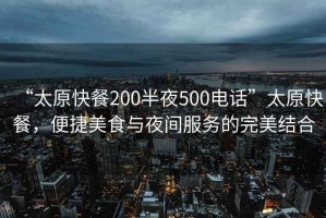 “太原快餐200半夜500電話”太原快餐，便捷美食與夜間服務(wù)的完美結(jié)合