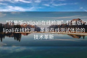 “輕量版palipali在線檢測”輕量版Palipali在線檢測，革新在線測試體驗(yàn)的技術(shù)革新