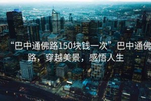“巴中通佛路150塊錢一次”巴中通佛路，穿越美景，感悟人生
