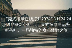 “莞式按摩在線打開2024DD1124.24小時(shí)品鑒新茶葉.cc”莞式按摩與品鑒新茶葉，一場獨(dú)特的身心體驗(yàn)之旅