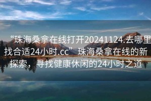 “珠海桑拿在線打開20241124.去哪里找合適24小時(shí).cc”珠海桑拿在線的新探索，尋找健康休閑的24小時(shí)之道