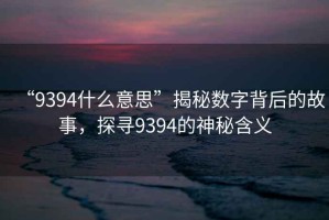“9394什么意思”揭秘?cái)?shù)字背后的故事，探尋9394的神秘含義
