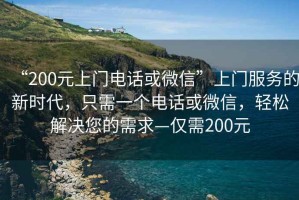 “200元上門電話或微信”上門服務(wù)的新時(shí)代，只需一個(gè)電話或微信，輕松解決您的需求—僅需200元