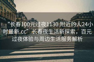 “長(zhǎng)春100元過(guò)夜1130.附近的人24小時(shí)最新.cc”長(zhǎng)春夜生活新探索，百元過(guò)夜體驗(yàn)與周邊生活服務(wù)解析