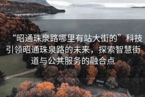 “昭通珠泉路哪里有站大街的”科技引領(lǐng)昭通珠泉路的未來，探索智慧街道與公共服務(wù)的融合點(diǎn)