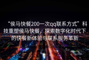 “侯馬快餐200一次qq聯(lián)系方式”科技重塑侯馬快餐，探索數(shù)字化時(shí)代下的快餐新體驗(yàn)與聯(lián)系服務(wù)革新