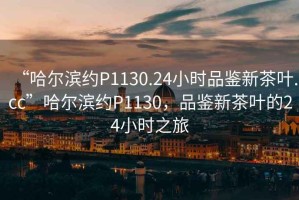 “哈爾濱約P1130.24小時(shí)品鑒新茶葉.cc”哈爾濱約P1130，品鑒新茶葉的24小時(shí)之旅