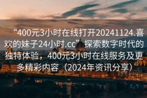 “400元3小時在線打開20241124.喜歡的妹子24小時.cc”探索數(shù)字時代的獨特體驗，400元3小時在線服務及更多精彩內(nèi)容（2024年資訊分享）
