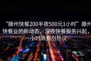 “滕州快餐200半夜500元1小時(shí)”滕州快餐業(yè)的新動(dòng)態(tài)，深夜快餐服務(wù)興起，一小時(shí)消費(fèi)引熱議
