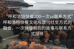 “呼和浩特快餐200一次vx聯(lián)系方式”呼和浩特快餐文化與現(xiàn)代社交方式的融合，一次快餐背后的故事與聯(lián)系方式探尋