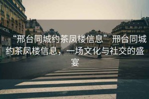 “邢臺(tái)同城約茶鳳樓信息”邢臺(tái)同城約茶鳳樓信息，一場(chǎng)文化與社交的盛宴