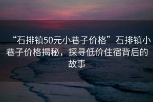 “石排鎮(zhèn)50元小巷子價(jià)格”石排鎮(zhèn)小巷子價(jià)格揭秘，探尋低價(jià)住宿背后的故事