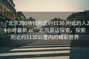 “北京200塊錢附近約1130.附近的人24小時最新.cc”北京周邊探索，探索附近約1130公里內(nèi)的精彩世界