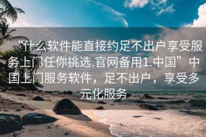 “什么軟件能直接約足不出戶享受服務(wù)上門任你挑選.官網(wǎng)備用1.中國”中國上門服務(wù)軟件，足不出戶，享受多元化服務(wù)