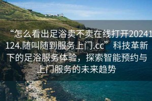 “怎么看出足浴賣不賣在線打開20241124.隨叫隨到服務(wù)上門.cc”科技革新下的足浴服務(wù)體驗(yàn)，探索智能預(yù)約與上門服務(wù)的未來趨勢