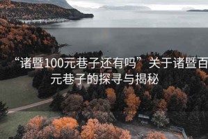 “諸暨100元巷子還有嗎”關(guān)于諸暨百元巷子的探尋與揭秘