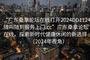 “廣東桑拿論壇在線(xiàn)打開(kāi)2024DD1124.隨叫隨到服務(wù)上門(mén).cc”廣東桑拿論壇在線(xiàn)，探索新時(shí)代健康休閑的新選擇（2024年視角）