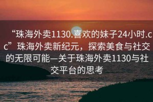 “珠海外賣1130.喜歡的妹子24小時.cc”珠海外賣新紀元，探索美食與社交的無限可能—關(guān)于珠海外賣1130與社交平臺的思考