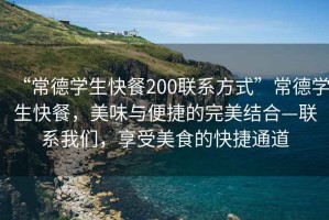 “常德學生快餐200聯(lián)系方式”常德學生快餐，美味與便捷的完美結合—聯(lián)系我們，享受美食的快捷通道