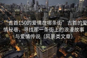 “吉首150的愛情在哪條街”吉首的愛情秘巷，尋找那一條街上的浪漫故事與愛情傳說（風(fēng)景類文章）