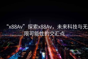 “x88Av”探索x88Av，未來科技與無限可能性的交匯點