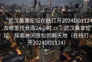 “武漢桑拿論壇在線打開2024DD1124.去哪里找合適24小時(shí).cc”武漢桑拿論壇，探索休閑放松的新天地（在線打開2024DD1124）