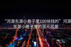 “河源東源小巷子里100塊錢的”河源東源小巷子里的百元風(fēng)景
