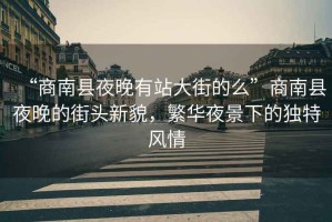 “商南縣夜晚有站大街的么”商南縣夜晚的街頭新貌，繁華夜景下的獨(dú)特風(fēng)情