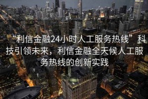 “利信金融24小時人工服務(wù)熱線”科技引領(lǐng)未來，利信金融全天候人工服務(wù)熱線的創(chuàng)新實踐