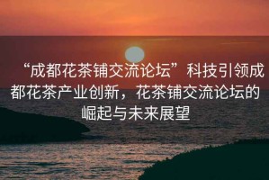 “成都花茶鋪交流論壇”科技引領(lǐng)成都花茶產(chǎn)業(yè)創(chuàng)新，花茶鋪交流論壇的崛起與未來展望