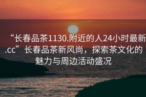 “長春品茶1130.附近的人24小時最新.cc”長春品茶新風尚，探索茶文化的魅力與周邊活動盛況