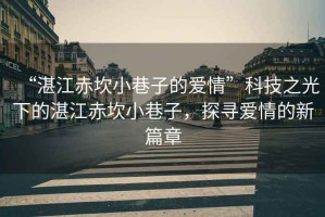 “湛江赤坎小巷子的愛(ài)情”科技之光下的湛江赤坎小巷子，探尋愛(ài)情的新篇章