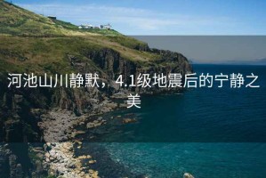 河池山川靜默，4.1級(jí)地震后的寧?kù)o之美