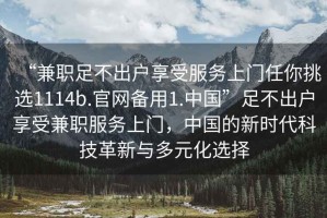 “兼職足不出戶享受服務上門任你挑選1114b.官網(wǎng)備用1.中國”足不出戶享受兼職服務上門，中國的新時代科技革新與多元化選擇