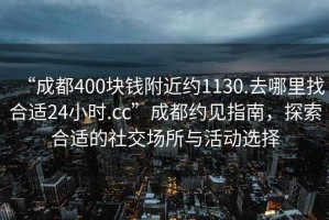 “成都400塊錢附近約1130.去哪里找合適24小時.cc”成都約見指南，探索合適的社交場所與活動選擇