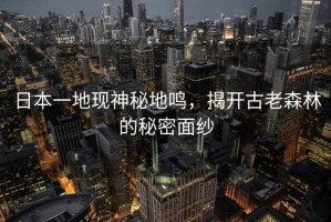 日本一地現(xiàn)神秘地鳴，揭開古老森林的秘密面紗